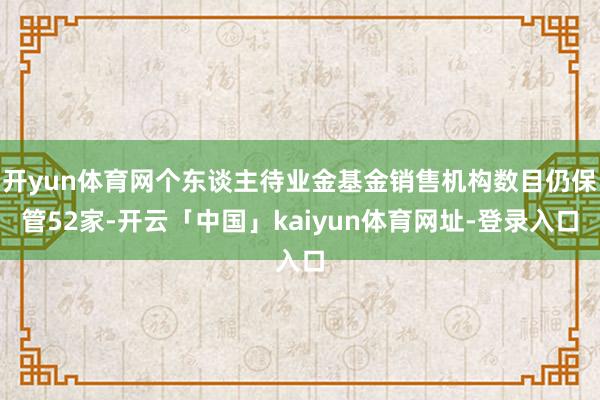 开yun体育网个东谈主待业金基金销售机构数目仍保管52家-开云「中国」kaiyun体育网址-登录入口