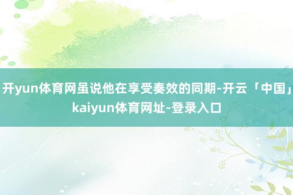 开yun体育网虽说他在享受奏效的同期-开云「中国」kaiyun体育网址-登录入口