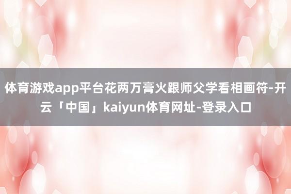 体育游戏app平台花两万膏火跟师父学看相画符-开云「中国」kaiyun体育网址-登录入口