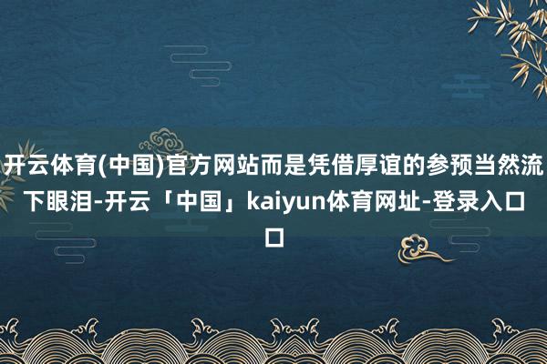 开云体育(中国)官方网站而是凭借厚谊的参预当然流下眼泪-开云「中国」kaiyun体育网址-登录入口