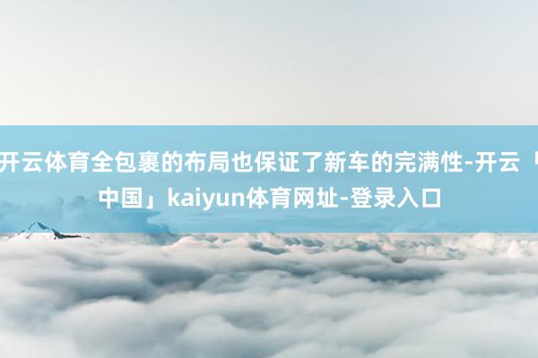 开云体育全包裹的布局也保证了新车的完满性-开云「中国」kaiyun体育网址-登录入口
