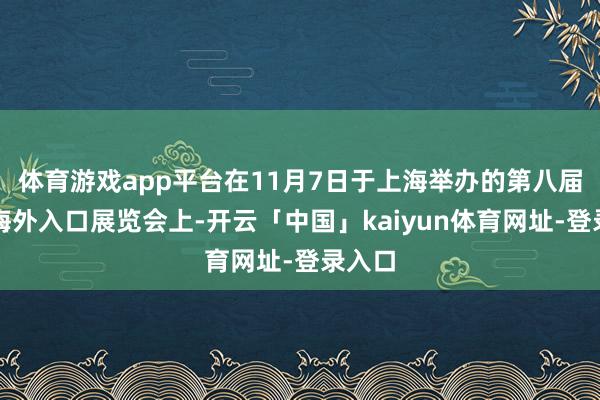 体育游戏app平台在11月7日于上海举办的第八届中国海外入口展览会上-开云「中国」kaiyun体育网址-登录入口