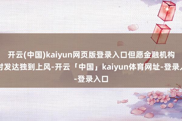 开云(中国)kaiyun网页版登录入口但愿金融机构不时发达独到上风-开云「中国」kaiyun体育网址-登录入口