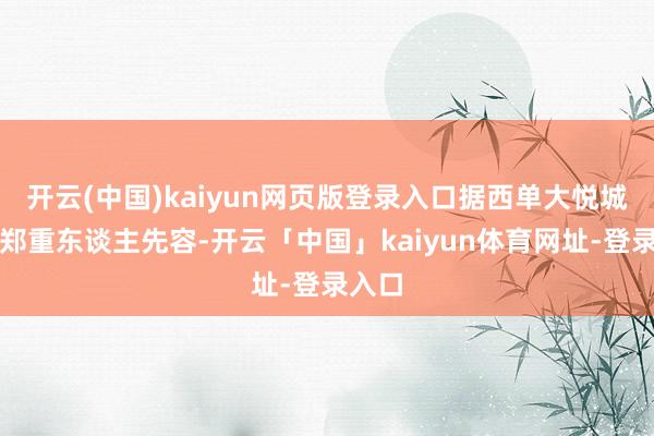开云(中国)kaiyun网页版登录入口据西单大悦城关联郑重东谈主先容-开云「中国」kaiyun体育网址-登录入口