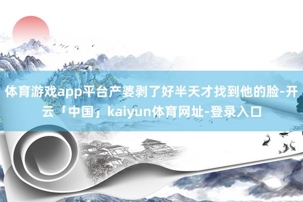 体育游戏app平台产婆剥了好半天才找到他的脸-开云「中国」kaiyun体育网址-登录入口