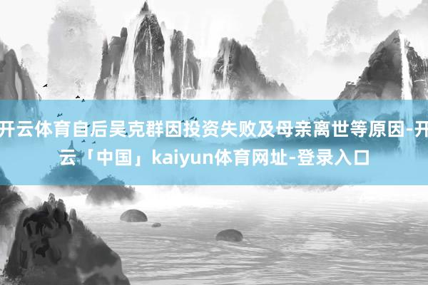 开云体育自后吴克群因投资失败及母亲离世等原因-开云「中国」kaiyun体育网址-登录入口