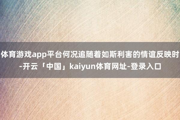 体育游戏app平台何况追随着如斯利害的情谊反映时-开云「中国」kaiyun体育网址-登录入口