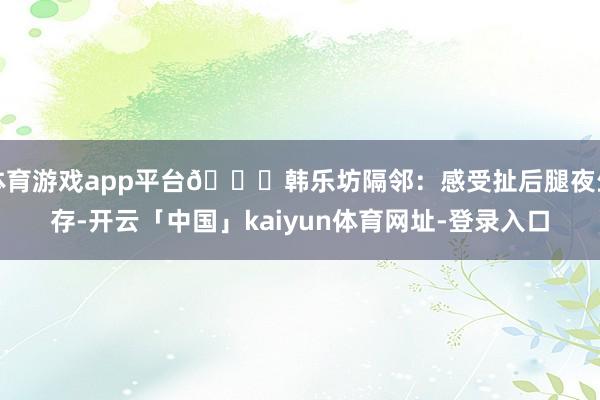体育游戏app平台📍韩乐坊隔邻:感受扯后腿夜生存-开云「中国」kaiyun体育网址-登录入口