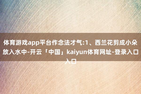 体育游戏app平台作念法才气:1、西兰花剪成小朵放入水中-开云「中国」kaiyun体育网址-登录入口