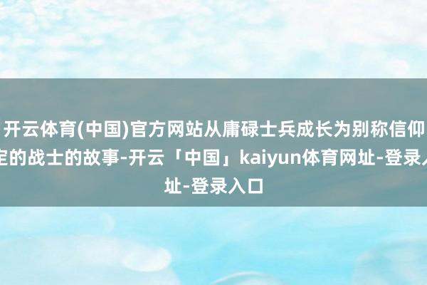 开云体育(中国)官方网站从庸碌士兵成长为别称信仰坚定的战士的故事-开云「中国」kaiyun体育网址-登录入口