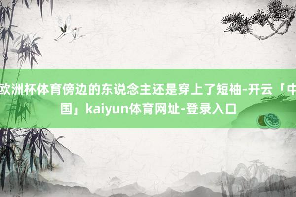 欧洲杯体育傍边的东说念主还是穿上了短袖-开云「中国」kaiyun体育网址-登录入口