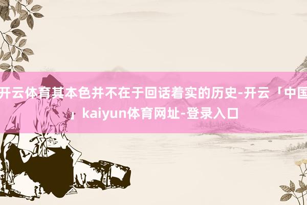 开云体育其本色并不在于回话着实的历史-开云「中国」kaiyun体育网址-登录入口