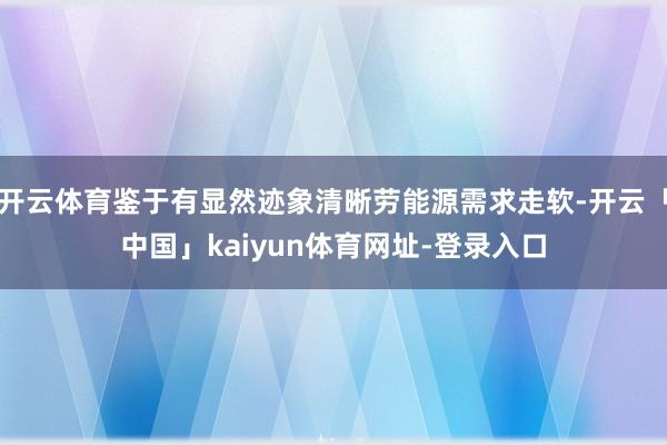 开云体育鉴于有显然迹象清晰劳能源需求走软-开云「中国」kaiyun体育网址-登录入口