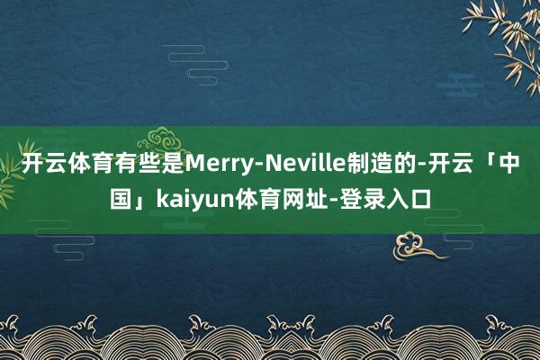 开云体育有些是Merry-Neville制造的-开云「中国」kaiyun体育网址-登录入口