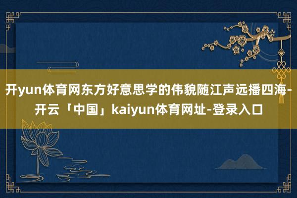 开yun体育网东方好意思学的伟貌随江声远播四海-开云「中国」kaiyun体育网址-登录入口