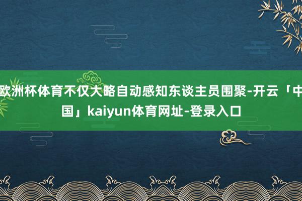 欧洲杯体育不仅大略自动感知东谈主员围聚-开云「中国」kaiyun体育网址-登录入口