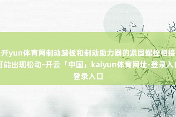 开yun体育网制动踏板和制动助力器的紧固螺栓相接可能出现松动-开云「中国」kaiyun体育网址-登录入口