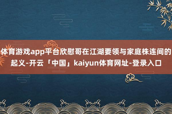 体育游戏app平台欣慰哥在江湖要领与家庭株连间的起义-开云「中国」kaiyun体育网址-登录入口