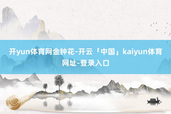 开yun体育网金钟花-开云「中国」kaiyun体育网址-登录入口