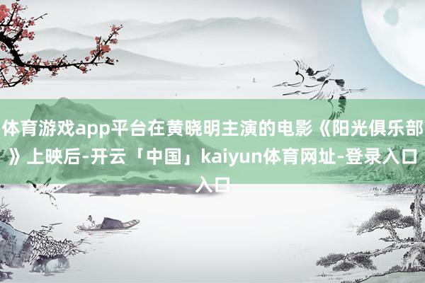 体育游戏app平台在黄晓明主演的电影《阳光俱乐部》上映后-开云「中国」kaiyun体育网址-登录入口
