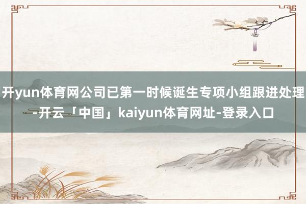 开yun体育网公司已第一时候诞生专项小组跟进处理-开云「中国」kaiyun体育网址-登录入口