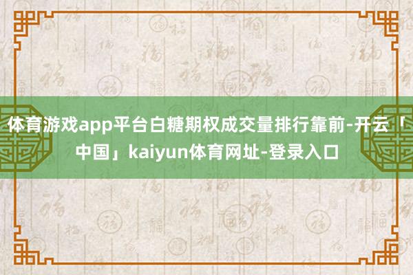 体育游戏app平台白糖期权成交量排行靠前-开云「中国」kaiyun体育网址-登录入口
