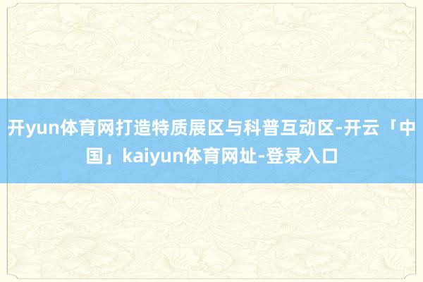 开yun体育网打造特质展区与科普互动区-开云「中国」kaiyun体育网址-登录入口