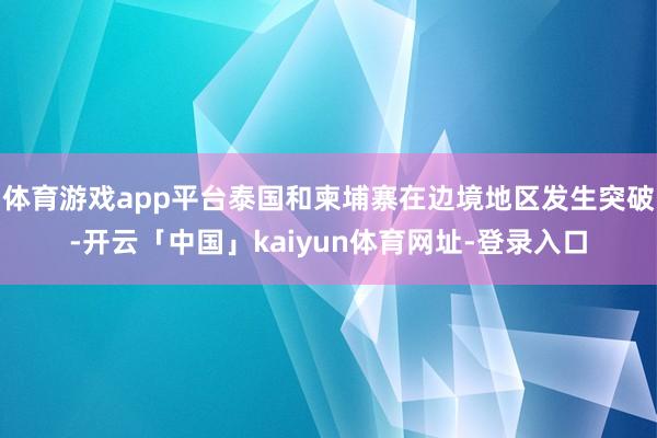 体育游戏app平台泰国和柬埔寨在边境地区发生突破-开云「中国」kaiyun体育网址-登录入口
