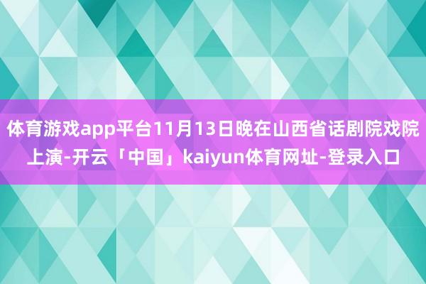 体育游戏app平台11月13日晚在山西省话剧院戏院上演-开云「中国」kaiyun体育网址-登录入口