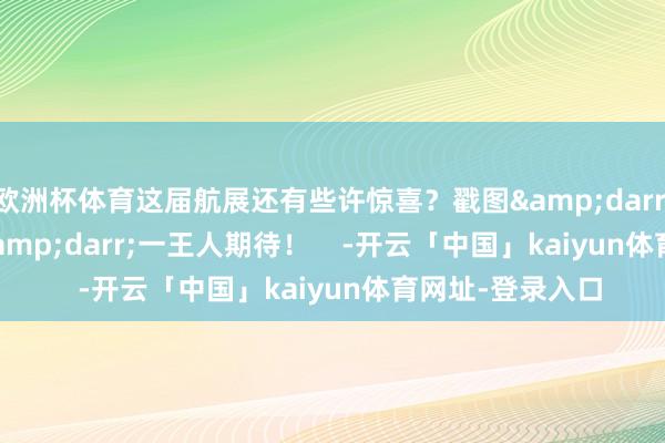 欧洲杯体育这届航展还有些许惊喜?戳图↓↓↓一王人期待! -开云「中国」kaiyun体育网址-登录入口