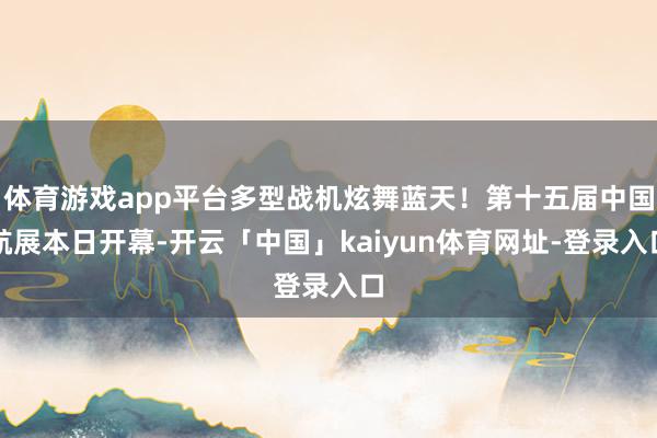 体育游戏app平台多型战机炫舞蓝天!第十五届中国航展本日开幕-开云「中国」kaiyun体育网址-登录入口