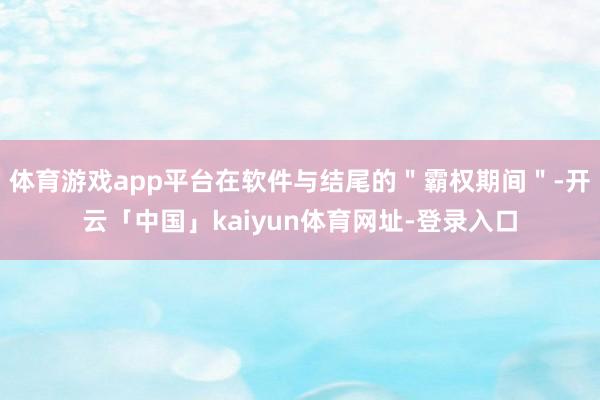 体育游戏app平台在软件与结尾的"霸权期间"-开云「中国」kaiyun体育网址-登录入口