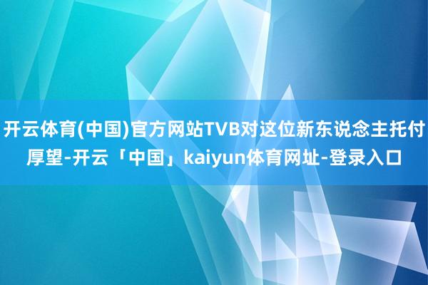 开云体育(中国)官方网站TVB对这位新东说念主托付厚望-开云「中国」kaiyun体育网址-登录入口