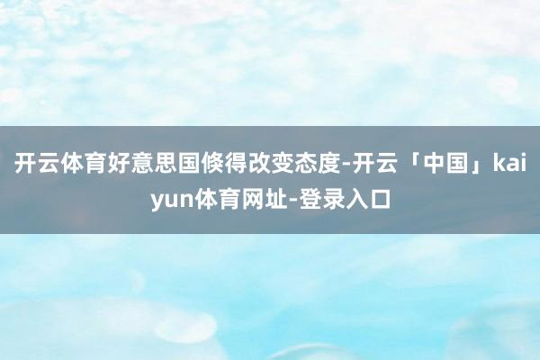 开云体育好意思国倏得改变态度-开云「中国」kaiyun体育网址-登录入口