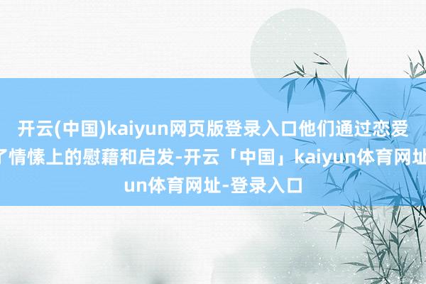 开云(中国)kaiyun网页版登录入口他们通过恋爱综艺得回了情愫上的慰藉和启发-开云「中国」kaiyun体育网址-登录入口
