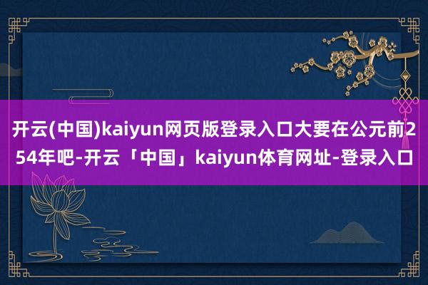 开云(中国)kaiyun网页版登录入口大要在公元前254年吧-开云「中国」kaiyun体育网址-登录入口