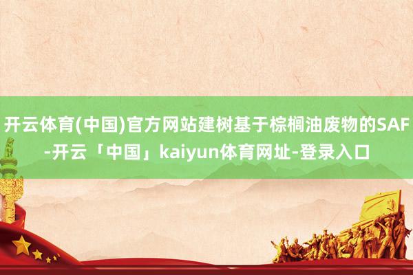 开云体育(中国)官方网站建树基于棕榈油废物的SAF-开云「中国」kaiyun体育网址-登录入口