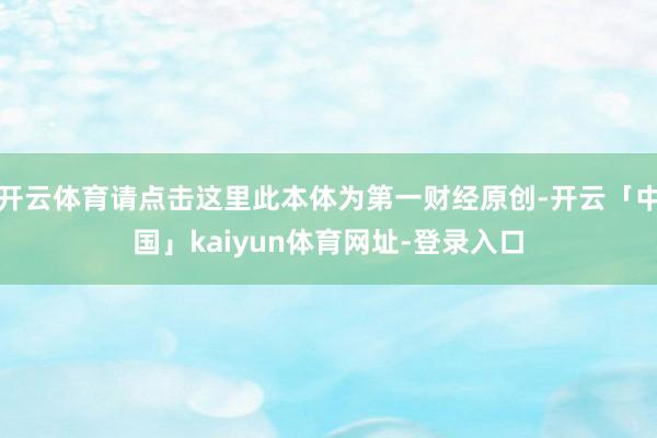 开云体育请点击这里此本体为第一财经原创-开云「中国」kaiyun体育网址-登录入口