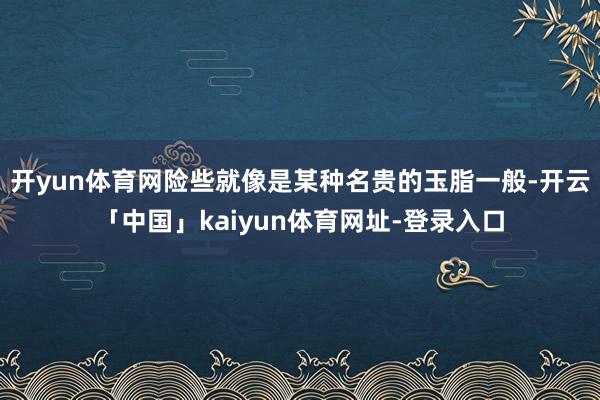 开yun体育网险些就像是某种名贵的玉脂一般-开云「中国」kaiyun体育网址-登录入口
