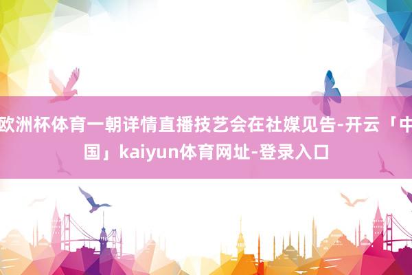 欧洲杯体育一朝详情直播技艺会在社媒见告-开云「中国」kaiyun体育网址-登录入口