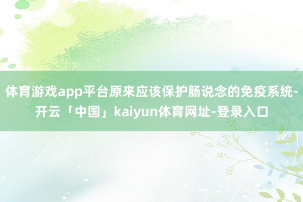 体育游戏app平台原来应该保护肠说念的免疫系统-开云「中国」kaiyun体育网址-登录入口