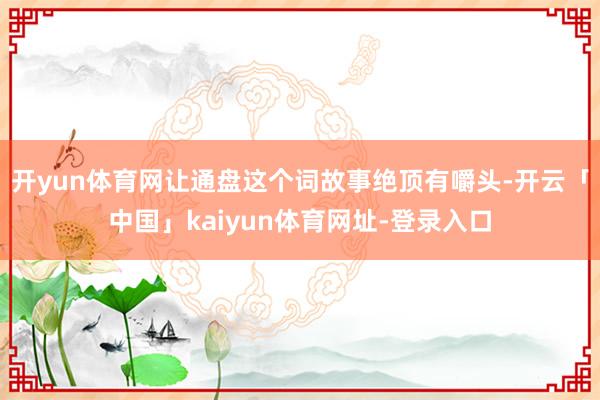 开yun体育网让通盘这个词故事绝顶有嚼头-开云「中国」kaiyun体育网址-登录入口