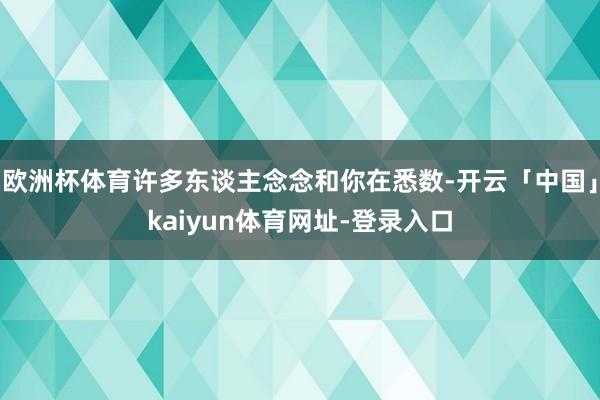 欧洲杯体育许多东谈主念念和你在悉数-开云「中国」kaiyun体育网址-登录入口