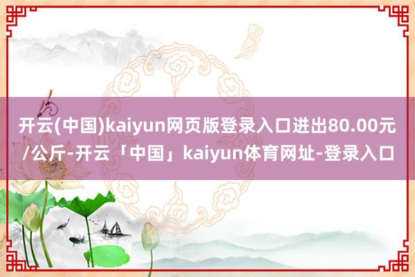 开云(中国)kaiyun网页版登录入口进出80.00元/公斤-开云「中国」kaiyun体育网址-登录入口