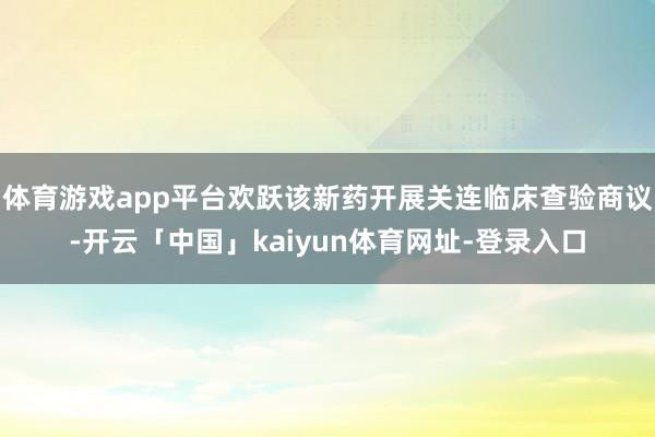 体育游戏app平台欢跃该新药开展关连临床查验商议-开云「中国」kaiyun体育网址-登录入口