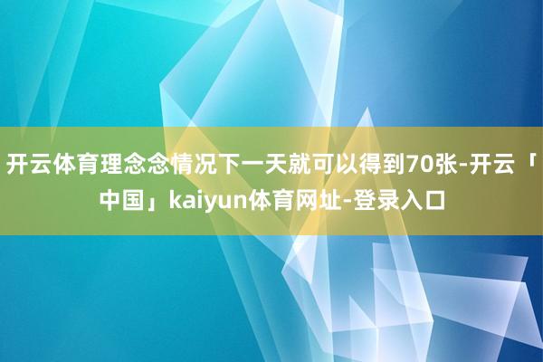 开云体育理念念情况下一天就可以得到70张-开云「中国」kaiyun体育网址-登录入口