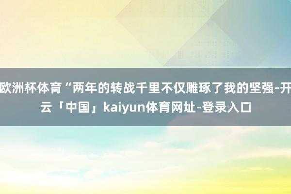 欧洲杯体育“两年的转战千里不仅雕琢了我的坚强-开云「中国」kaiyun体育网址-登录入口
