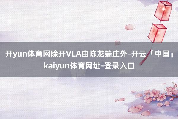 开yun体育网除开VLA由陈龙端庄外-开云「中国」kaiyun体育网址-登录入口