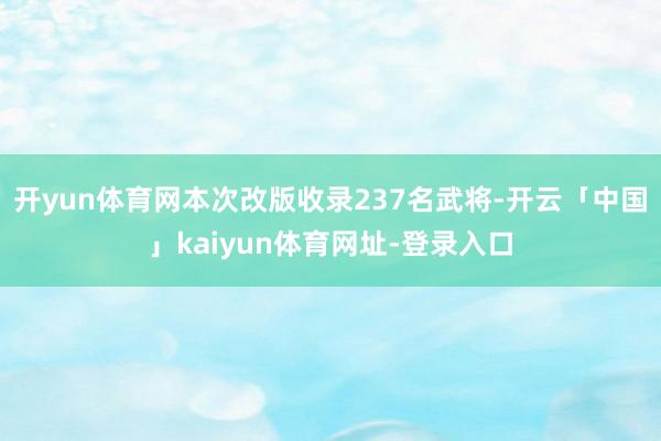 开yun体育网本次改版收录237名武将-开云「中国」kaiyun体育网址-登录入口