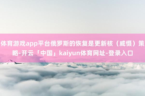 体育游戏app平台俄罗斯的恢复是更新核（威慑）策略-开云「中国」kaiyun体育网址-登录入口